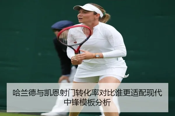 哈兰德与凯恩射门转化率对比谁更适配现代中锋模板分析