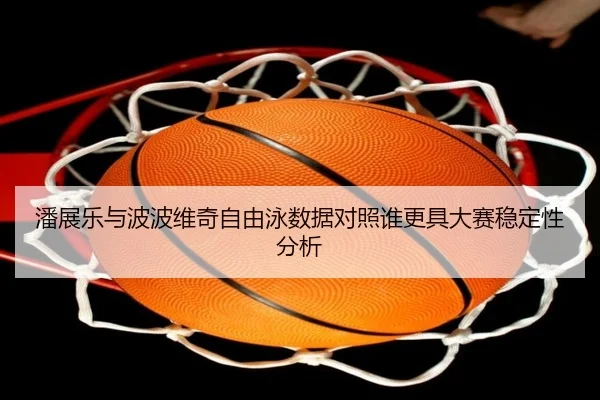 潘展乐与波波维奇自由泳数据对照谁更具大赛稳定性分析